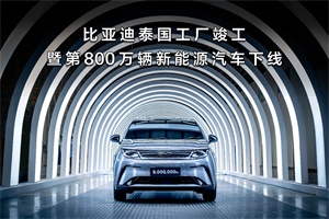 重大里程碑!比亚迪泰国工厂竣工 第800万辆新能源汽车正式下线